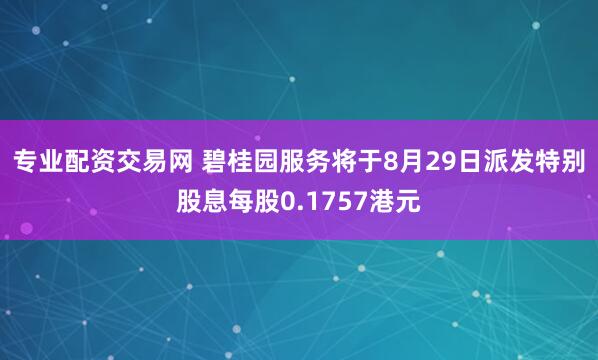 專業配資交易網 碧桂園服務將于8月29日派發特別股息每股0.1757港元